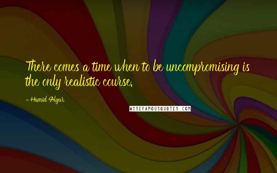 Hamid Algar Quotes: There comes a time when to be uncompromising is the only realistic course.