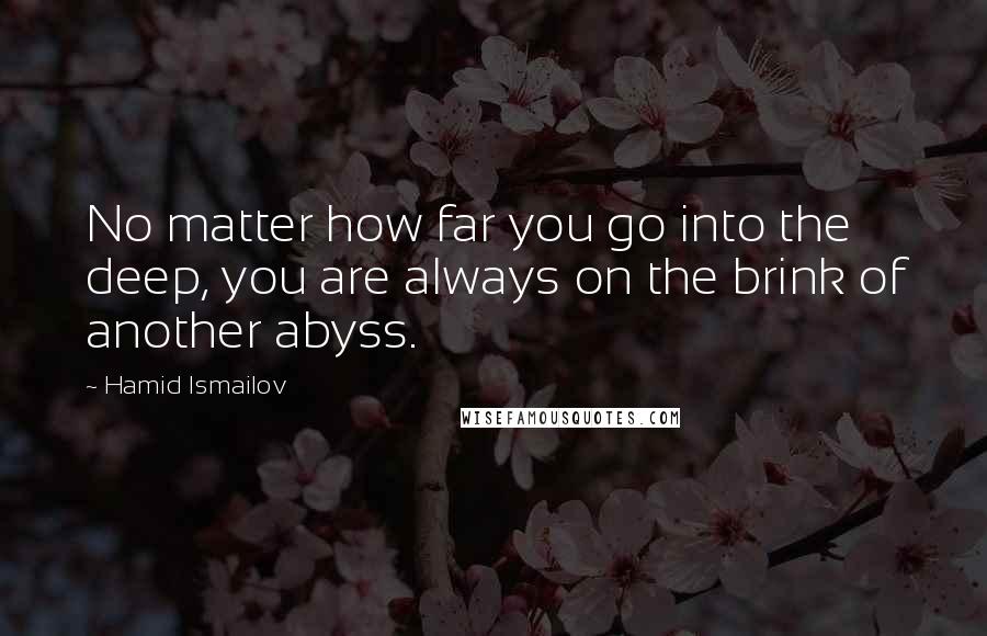 Hamid Ismailov Quotes: No matter how far you go into the deep, you are always on the brink of another abyss.