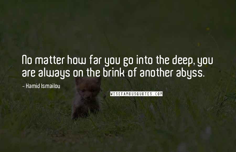 Hamid Ismailov Quotes: No matter how far you go into the deep, you are always on the brink of another abyss.