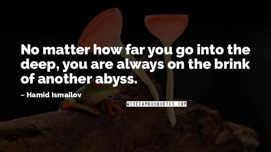 Hamid Ismailov Quotes: No matter how far you go into the deep, you are always on the brink of another abyss.