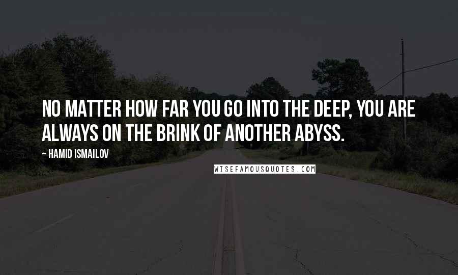 Hamid Ismailov Quotes: No matter how far you go into the deep, you are always on the brink of another abyss.