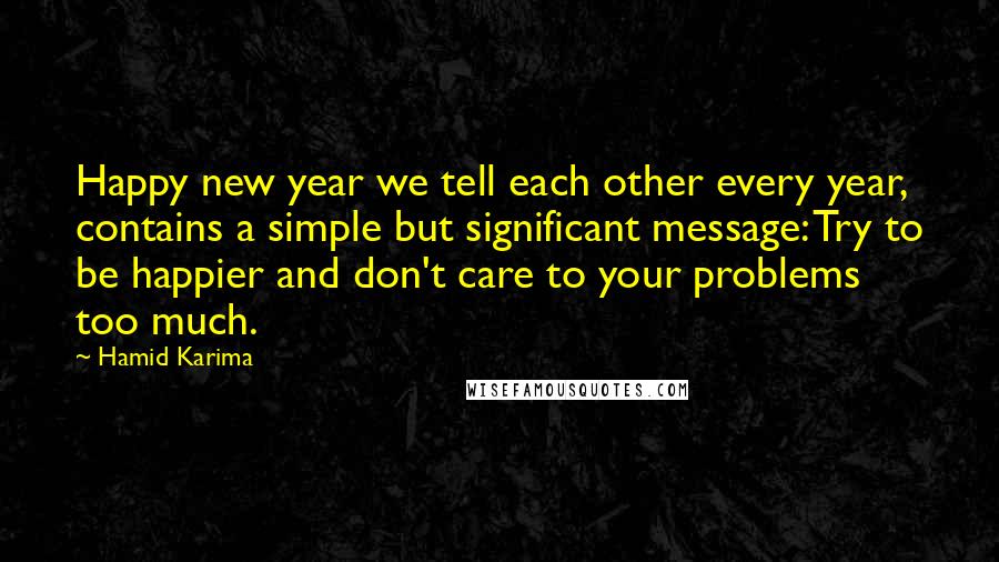 Hamid Karima Quotes: Happy new year we tell each other every year, contains a simple but significant message: Try to be happier and don't care to your problems too much.