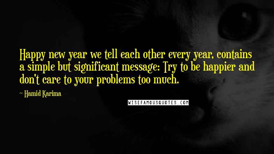 Hamid Karima Quotes: Happy new year we tell each other every year, contains a simple but significant message: Try to be happier and don't care to your problems too much.