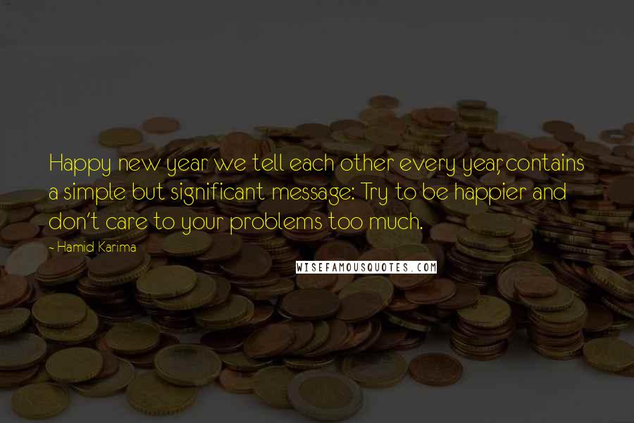 Hamid Karima Quotes: Happy new year we tell each other every year, contains a simple but significant message: Try to be happier and don't care to your problems too much.