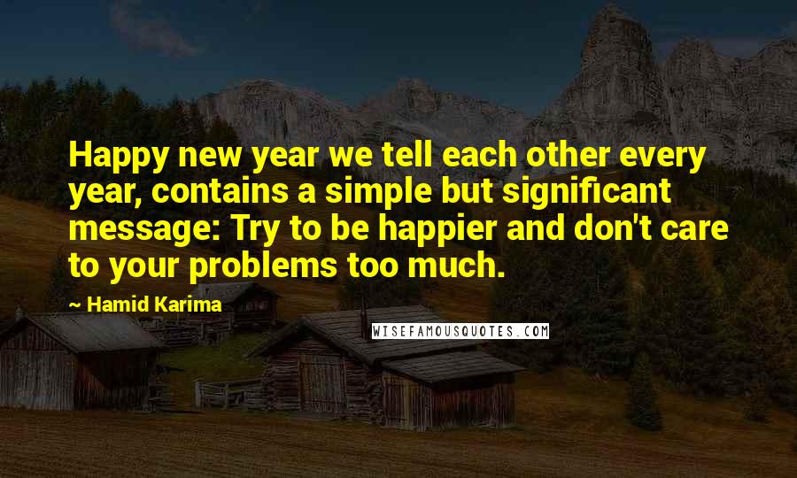 Hamid Karima Quotes: Happy new year we tell each other every year, contains a simple but significant message: Try to be happier and don't care to your problems too much.