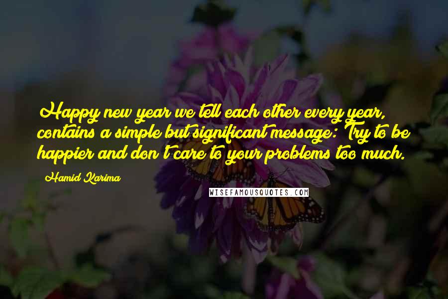 Hamid Karima Quotes: Happy new year we tell each other every year, contains a simple but significant message: Try to be happier and don't care to your problems too much.