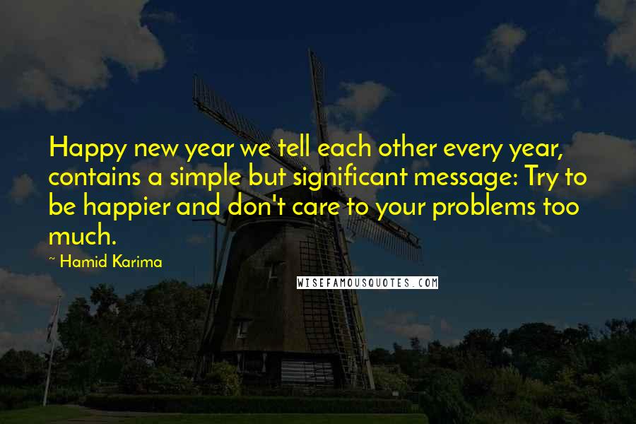 Hamid Karima Quotes: Happy new year we tell each other every year, contains a simple but significant message: Try to be happier and don't care to your problems too much.