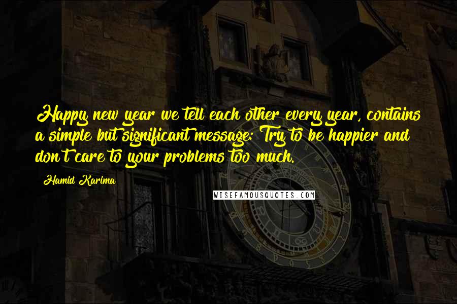 Hamid Karima Quotes: Happy new year we tell each other every year, contains a simple but significant message: Try to be happier and don't care to your problems too much.