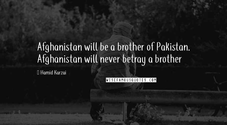 Hamid Karzai Quotes: Afghanistan will be a brother of Pakistan. Afghanistan will never betray a brother