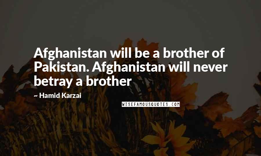 Hamid Karzai Quotes: Afghanistan will be a brother of Pakistan. Afghanistan will never betray a brother