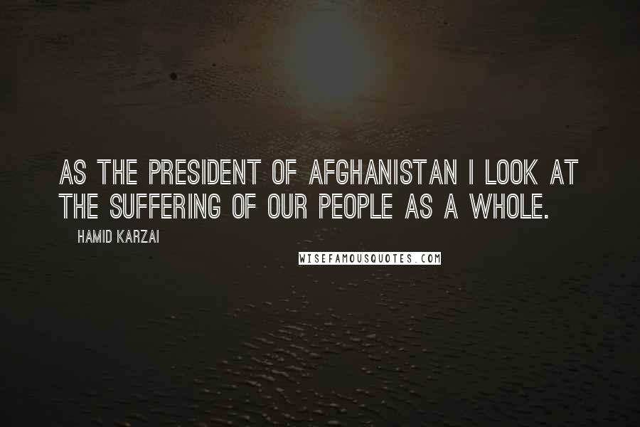 Hamid Karzai Quotes: As the president of Afghanistan I look at the suffering of our people as a whole.