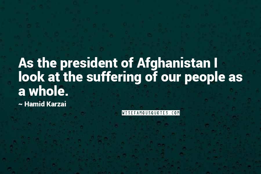 Hamid Karzai Quotes: As the president of Afghanistan I look at the suffering of our people as a whole.