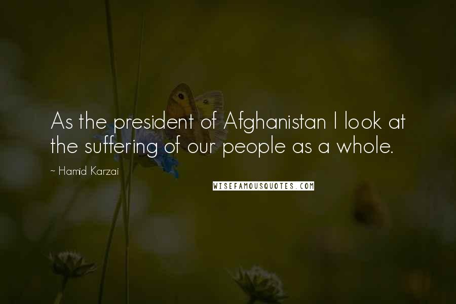 Hamid Karzai Quotes: As the president of Afghanistan I look at the suffering of our people as a whole.