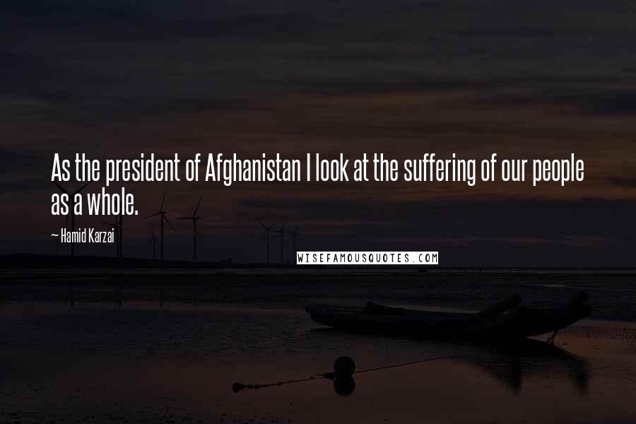 Hamid Karzai Quotes: As the president of Afghanistan I look at the suffering of our people as a whole.