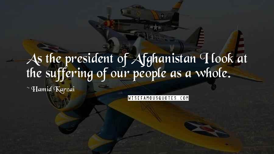 Hamid Karzai Quotes: As the president of Afghanistan I look at the suffering of our people as a whole.