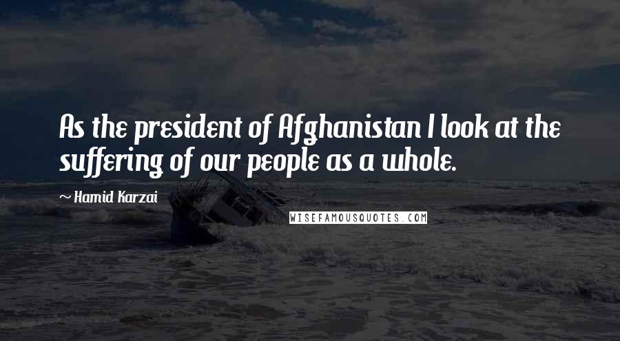 Hamid Karzai Quotes: As the president of Afghanistan I look at the suffering of our people as a whole.