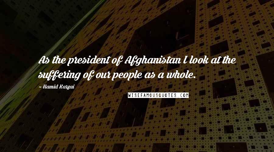 Hamid Karzai Quotes: As the president of Afghanistan I look at the suffering of our people as a whole.