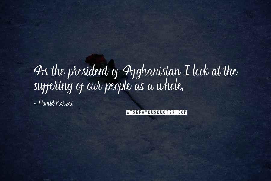 Hamid Karzai Quotes: As the president of Afghanistan I look at the suffering of our people as a whole.
