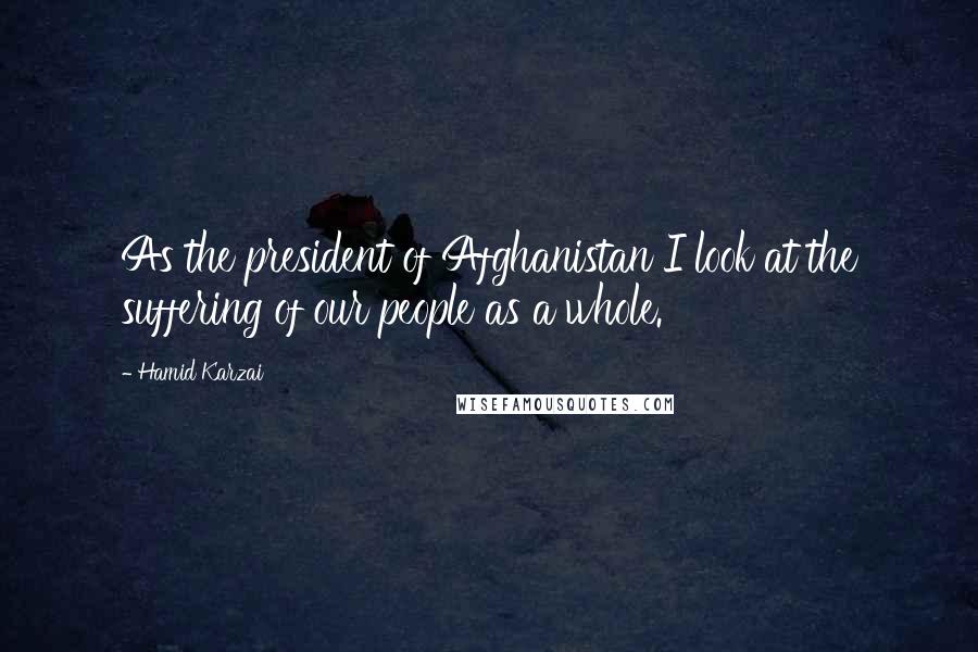 Hamid Karzai Quotes: As the president of Afghanistan I look at the suffering of our people as a whole.