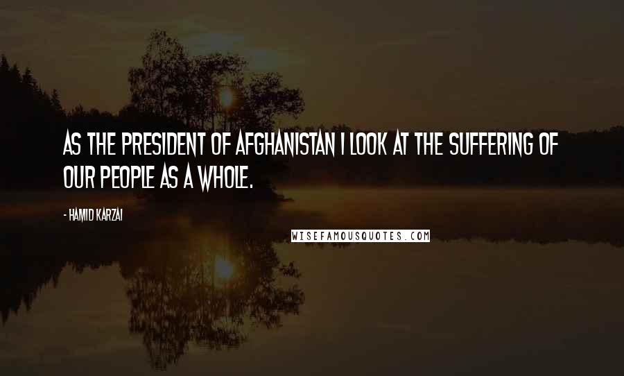Hamid Karzai Quotes: As the president of Afghanistan I look at the suffering of our people as a whole.