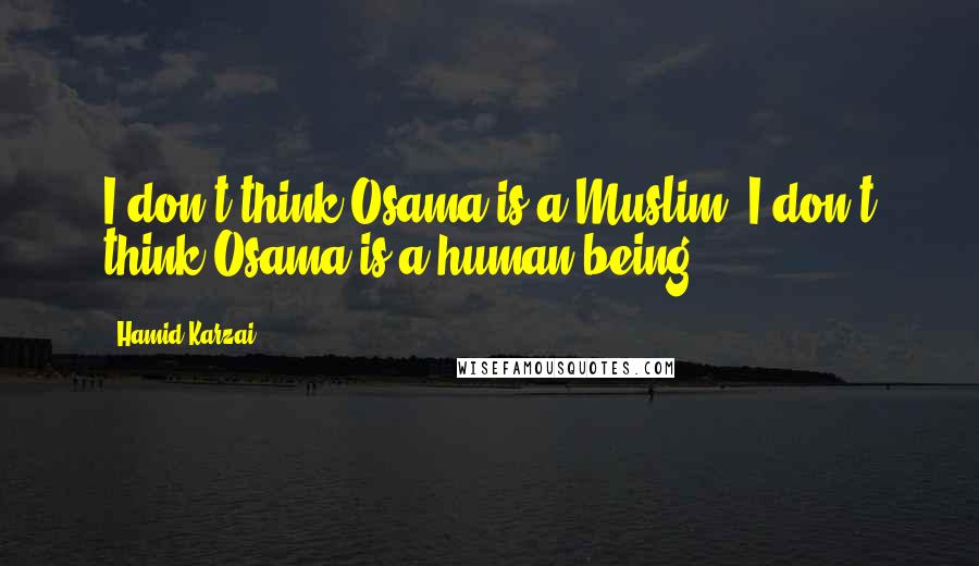 Hamid Karzai Quotes: I don't think Osama is a Muslim. I don't think Osama is a human being.