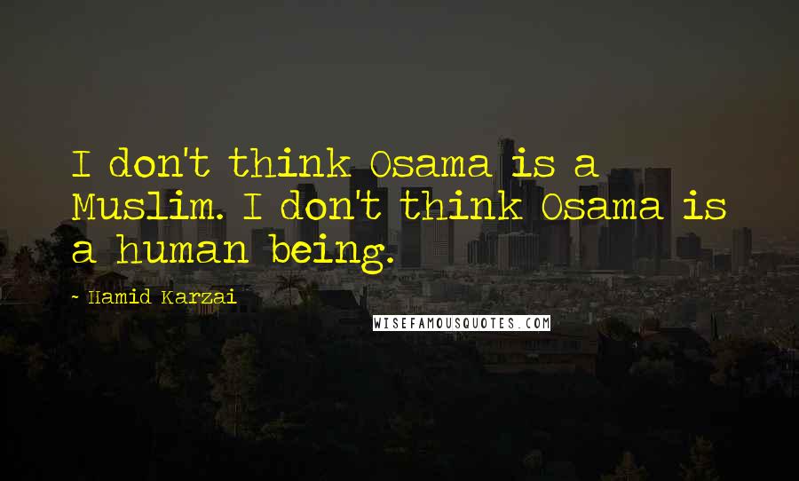 Hamid Karzai Quotes: I don't think Osama is a Muslim. I don't think Osama is a human being.