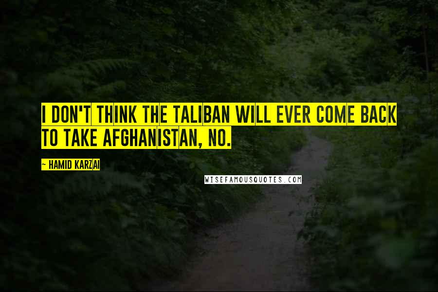 Hamid Karzai Quotes: I don't think the Taliban will ever come back to take Afghanistan, no.