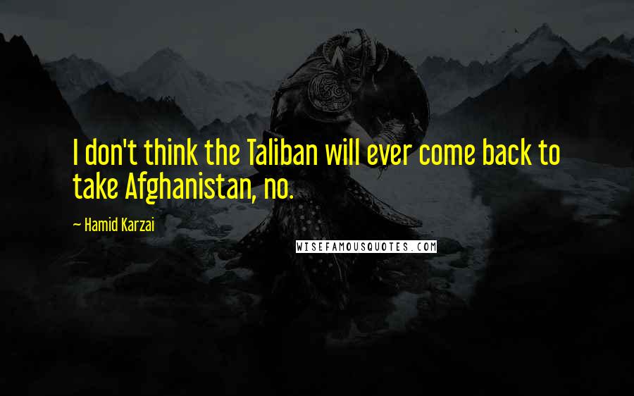 Hamid Karzai Quotes: I don't think the Taliban will ever come back to take Afghanistan, no.