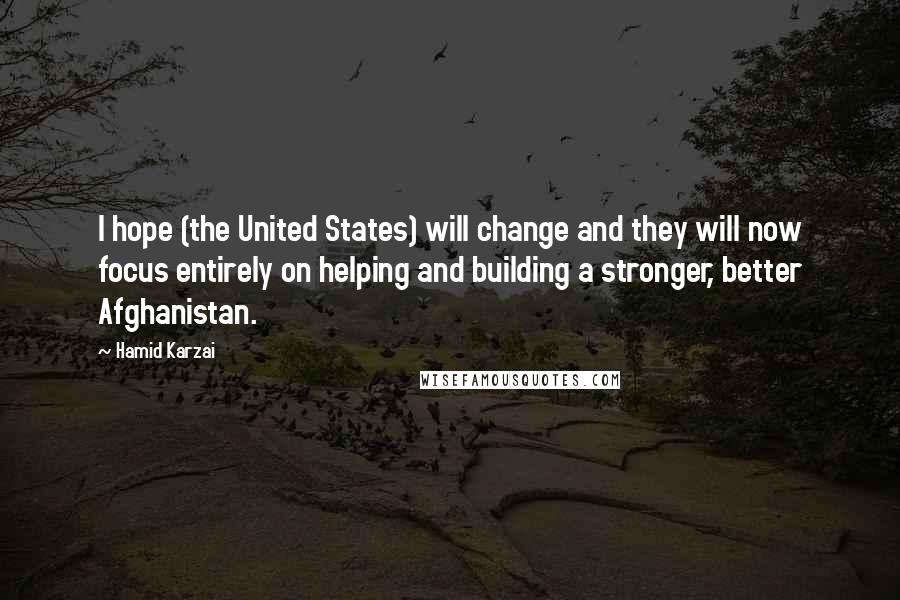 Hamid Karzai Quotes: I hope (the United States) will change and they will now focus entirely on helping and building a stronger, better Afghanistan.