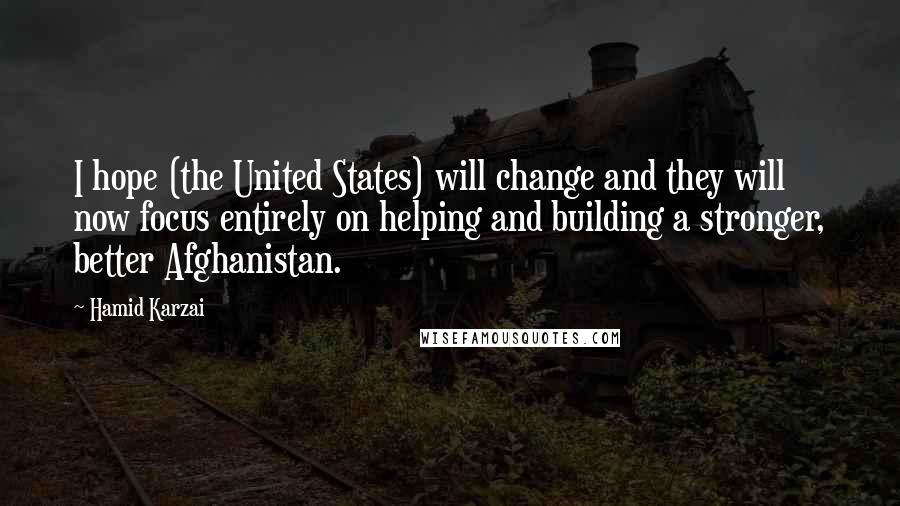 Hamid Karzai Quotes: I hope (the United States) will change and they will now focus entirely on helping and building a stronger, better Afghanistan.