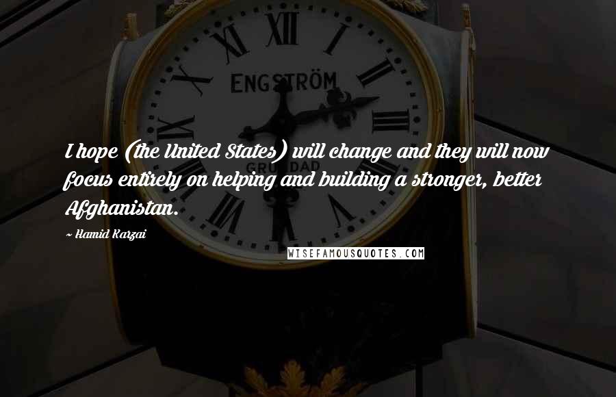 Hamid Karzai Quotes: I hope (the United States) will change and they will now focus entirely on helping and building a stronger, better Afghanistan.