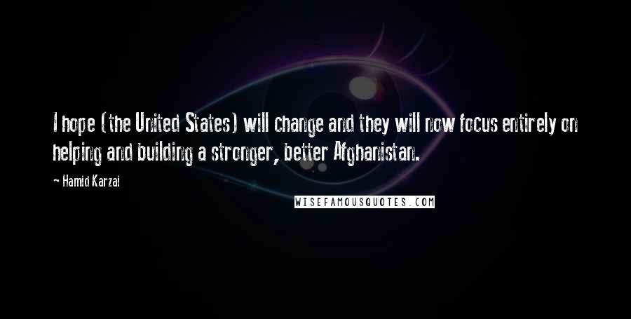 Hamid Karzai Quotes: I hope (the United States) will change and they will now focus entirely on helping and building a stronger, better Afghanistan.