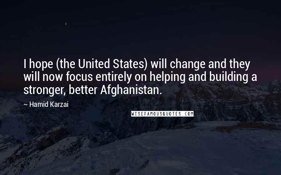 Hamid Karzai Quotes: I hope (the United States) will change and they will now focus entirely on helping and building a stronger, better Afghanistan.