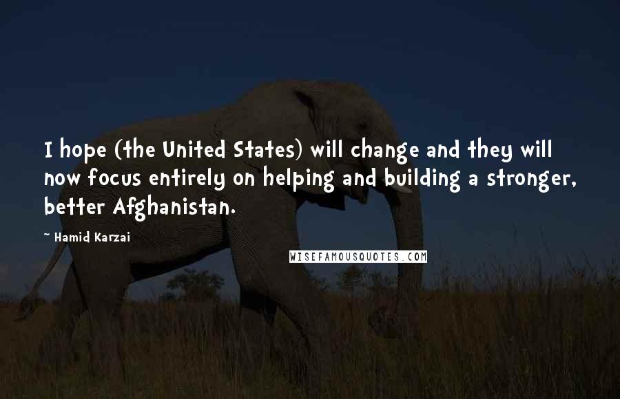 Hamid Karzai Quotes: I hope (the United States) will change and they will now focus entirely on helping and building a stronger, better Afghanistan.