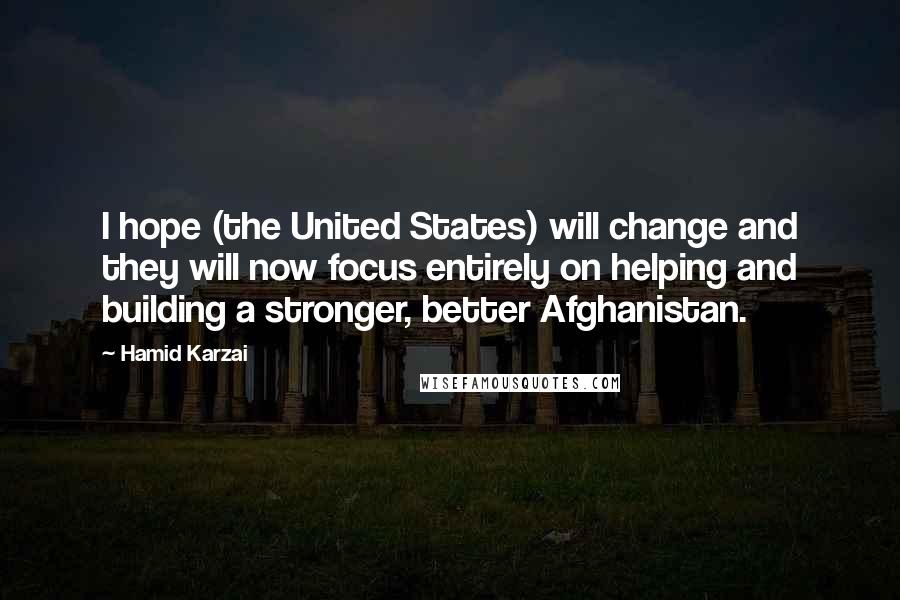 Hamid Karzai Quotes: I hope (the United States) will change and they will now focus entirely on helping and building a stronger, better Afghanistan.