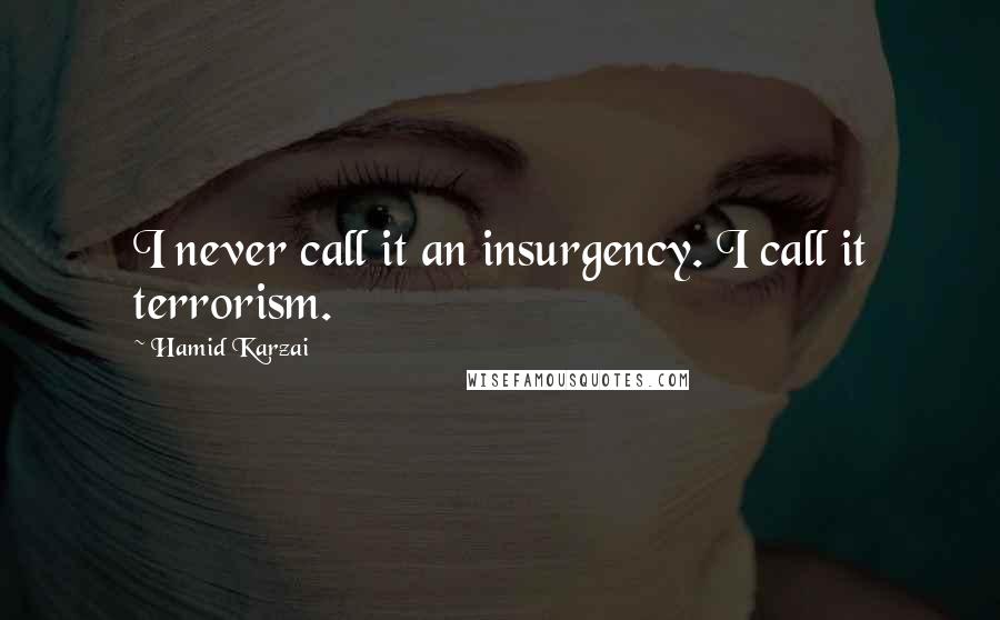 Hamid Karzai Quotes: I never call it an insurgency. I call it terrorism.