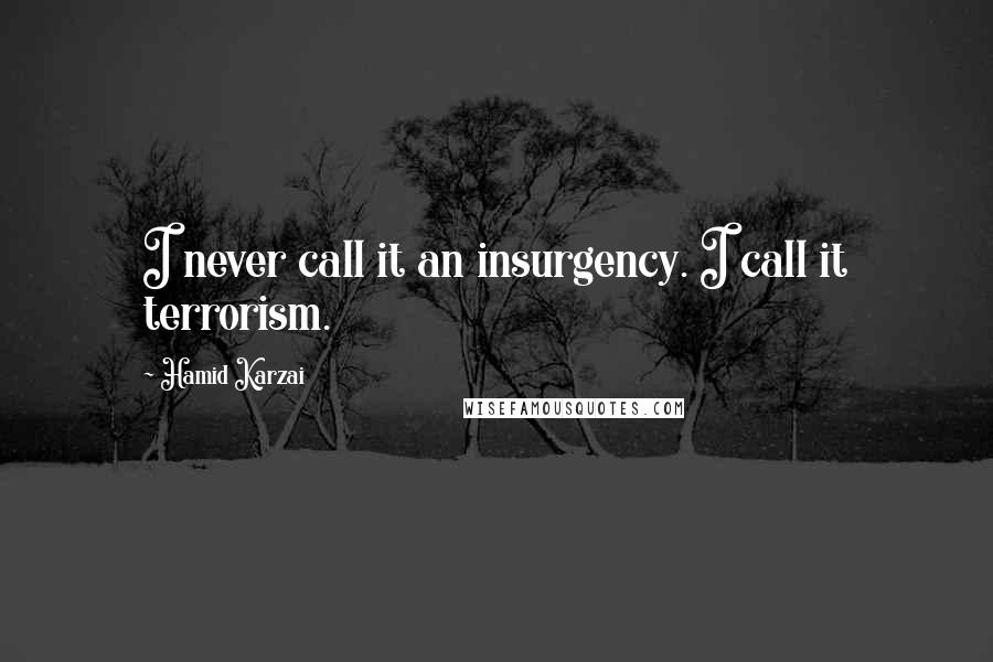 Hamid Karzai Quotes: I never call it an insurgency. I call it terrorism.
