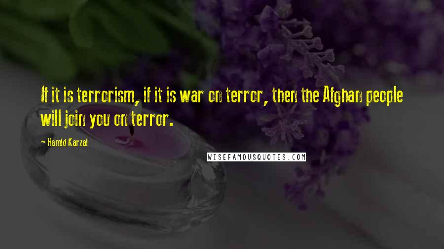 Hamid Karzai Quotes: If it is terrorism, if it is war on terror, then the Afghan people will join you on terror.