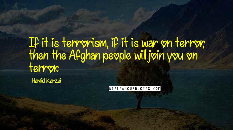 Hamid Karzai Quotes: If it is terrorism, if it is war on terror, then the Afghan people will join you on terror.