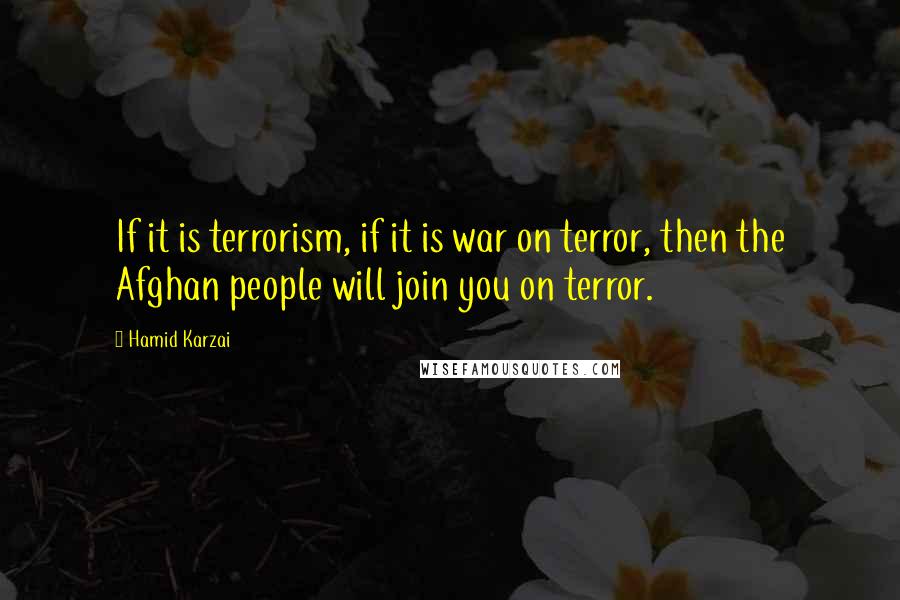 Hamid Karzai Quotes: If it is terrorism, if it is war on terror, then the Afghan people will join you on terror.