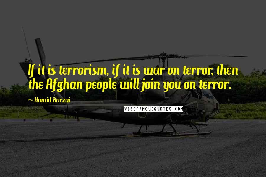 Hamid Karzai Quotes: If it is terrorism, if it is war on terror, then the Afghan people will join you on terror.