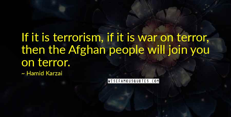 Hamid Karzai Quotes: If it is terrorism, if it is war on terror, then the Afghan people will join you on terror.