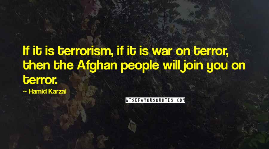 Hamid Karzai Quotes: If it is terrorism, if it is war on terror, then the Afghan people will join you on terror.