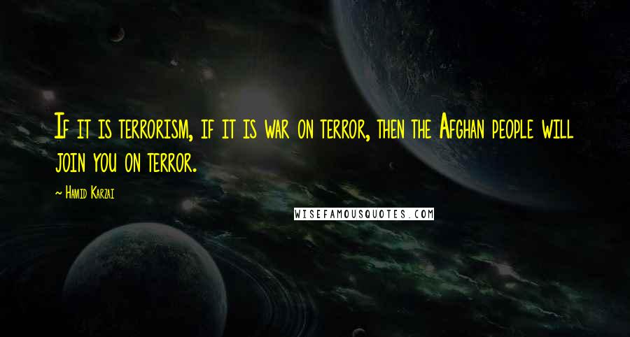 Hamid Karzai Quotes: If it is terrorism, if it is war on terror, then the Afghan people will join you on terror.