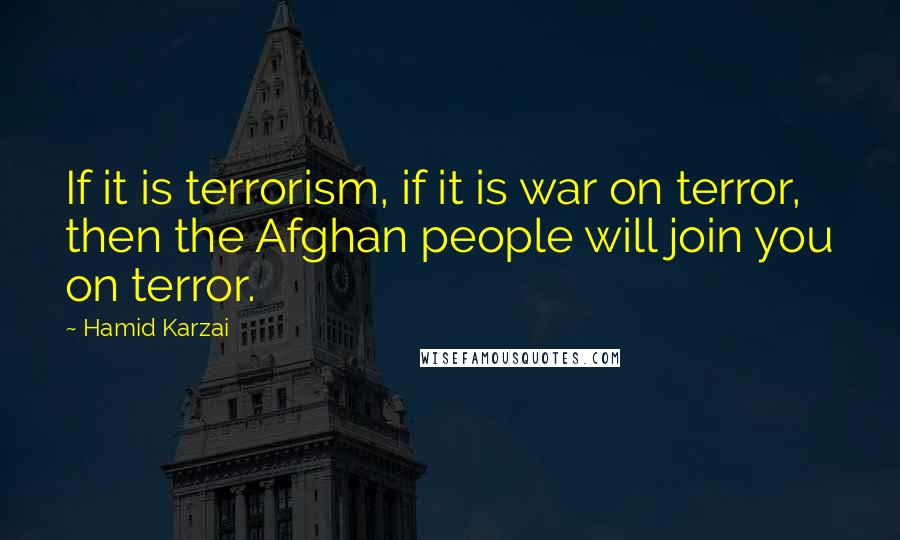 Hamid Karzai Quotes: If it is terrorism, if it is war on terror, then the Afghan people will join you on terror.