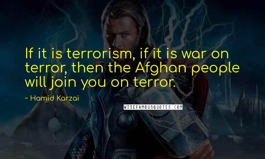 Hamid Karzai Quotes: If it is terrorism, if it is war on terror, then the Afghan people will join you on terror.