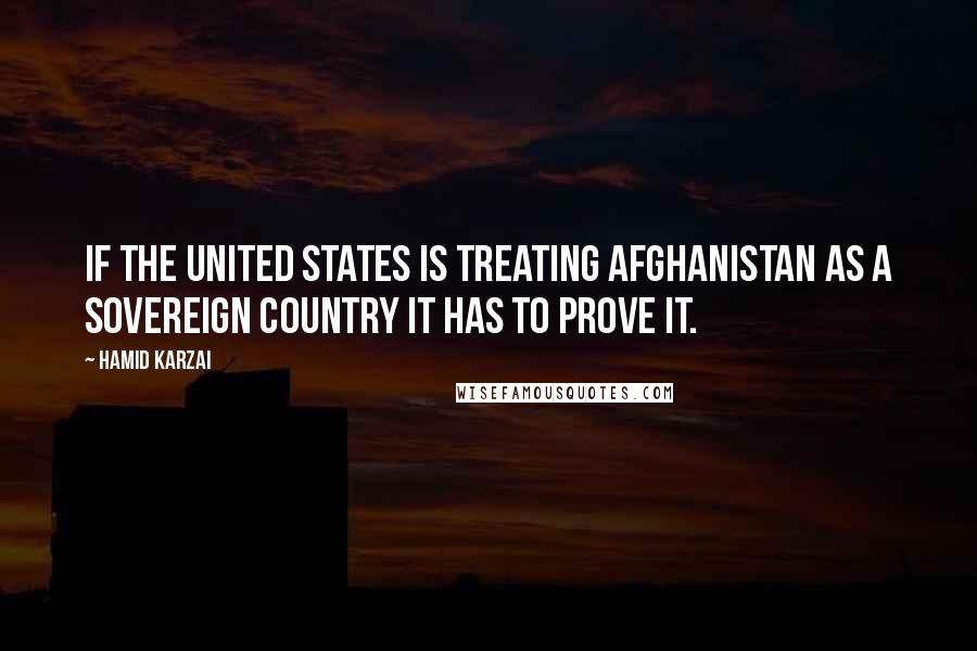 Hamid Karzai Quotes: If the United States is treating Afghanistan as a sovereign country it has to prove it.