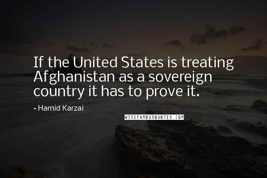 Hamid Karzai Quotes: If the United States is treating Afghanistan as a sovereign country it has to prove it.