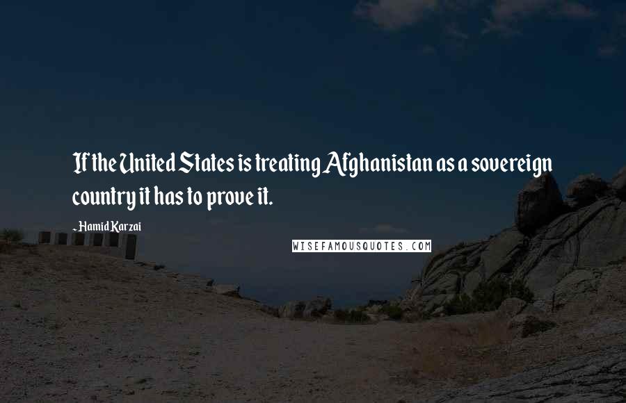 Hamid Karzai Quotes: If the United States is treating Afghanistan as a sovereign country it has to prove it.