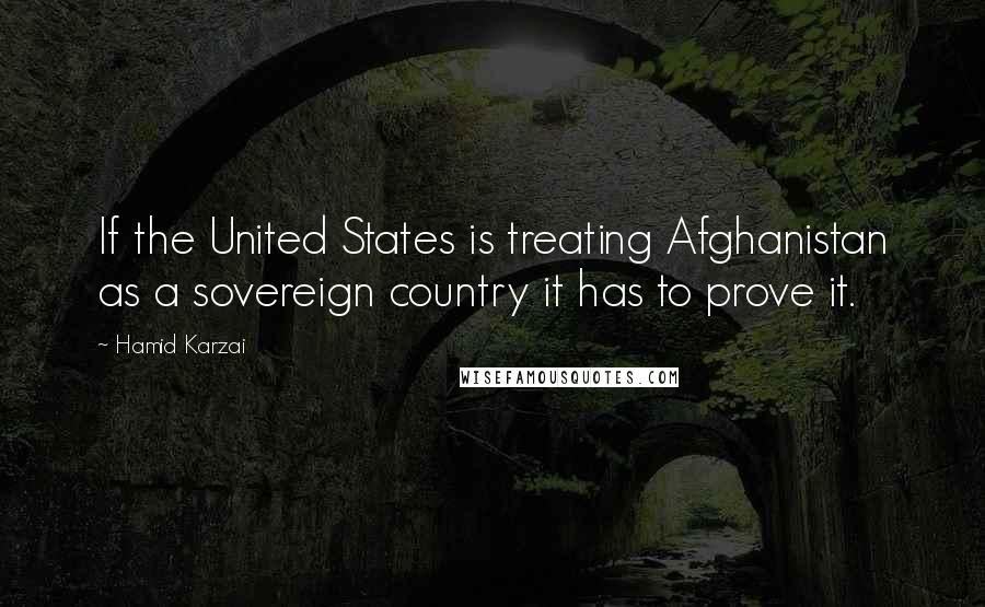 Hamid Karzai Quotes: If the United States is treating Afghanistan as a sovereign country it has to prove it.